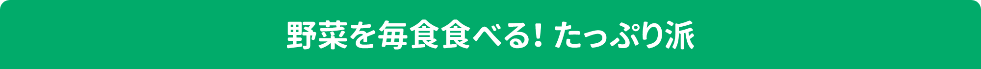 野菜を毎食食べる！ たっぷり派